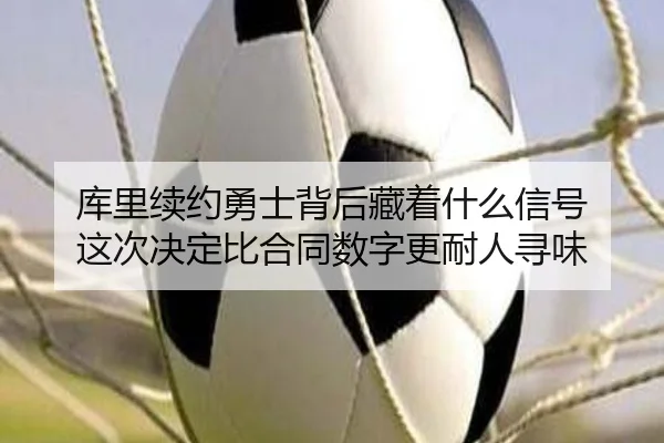 库里续约勇士背后藏着什么信号 这次决定比合同数字更耐人寻味