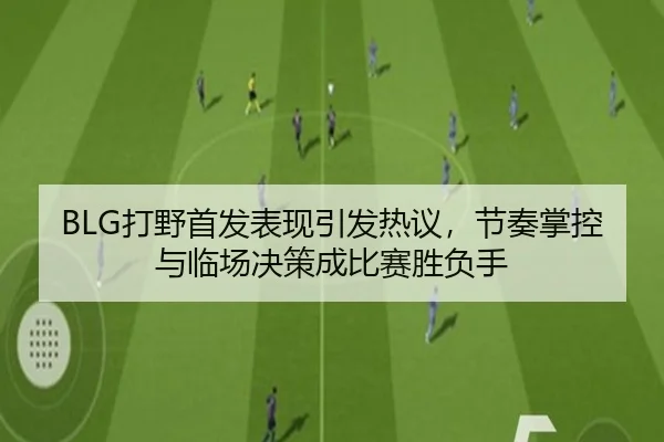 BLG打野首发表现引发热议，节奏掌控与临场决策成比赛胜负手